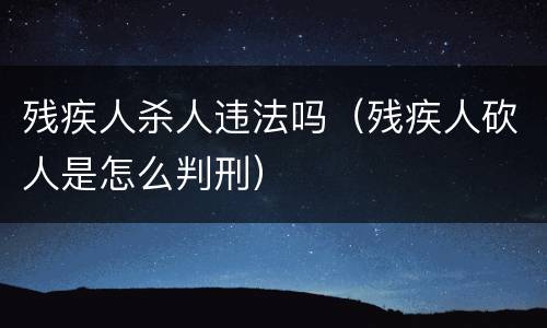 残疾人杀人违法吗（残疾人砍人是怎么判刑）
