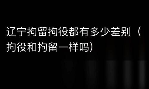 辽宁拘留拘役都有多少差别（拘役和拘留一样吗）