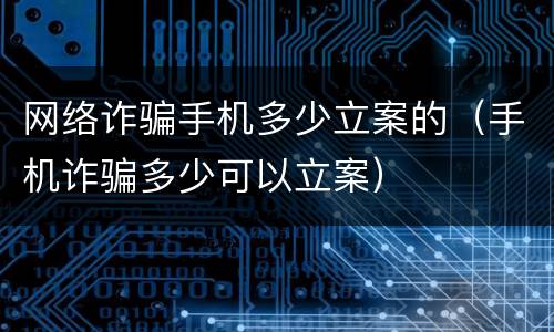 网络诈骗手机多少立案的（手机诈骗多少可以立案）