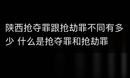 陕西抢夺罪跟抢劫罪不同有多少 什么是抢夺罪和抢劫罪