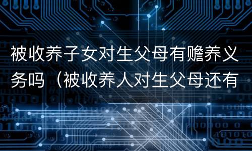 被收养子女对生父母有赡养义务吗（被收养人对生父母还有义务吗）