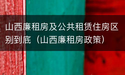 山西廉租房及公共租赁住房区别到底（山西廉租房政策）