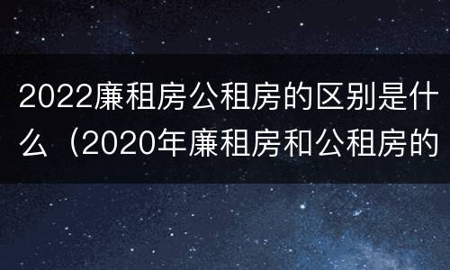 2022廉租房公租房的区别是什么（2020年廉租房和公租房的区别）