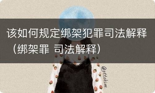 该如何规定绑架犯罪司法解释（绑架罪 司法解释）