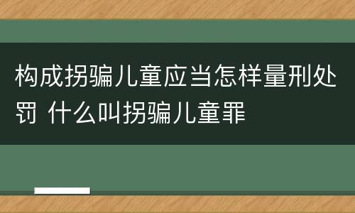 构成拐骗儿童应当怎样量刑处罚 什么叫拐骗儿童罪