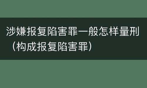 涉嫌报复陷害罪一般怎样量刑（构成报复陷害罪）