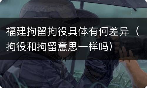 福建拘留拘役具体有何差异（拘役和拘留意思一样吗）