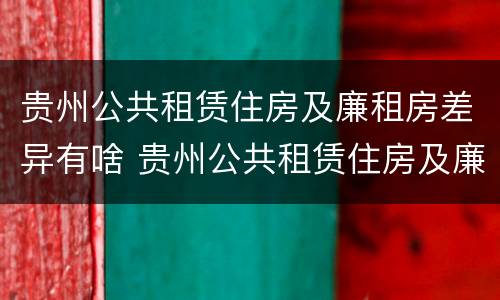 贵州公共租赁住房及廉租房差异有啥 贵州公共租赁住房及廉租房差异有啥区别