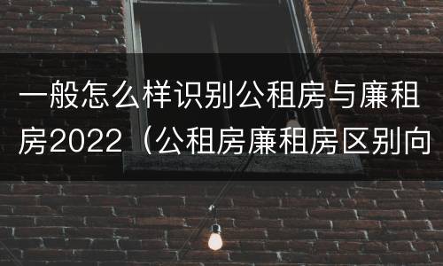 一般怎么样识别公租房与廉租房2022（公租房廉租房区别向哪儿申请）