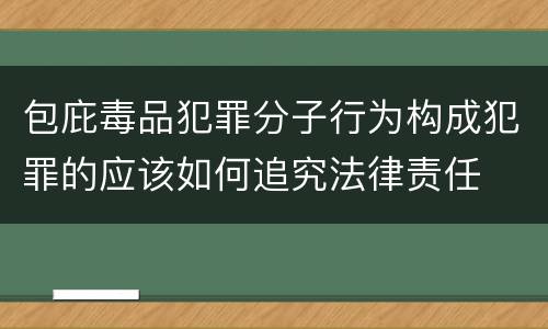 包庇毒品犯罪分子行为构成犯罪的应该如何追究法律责任
