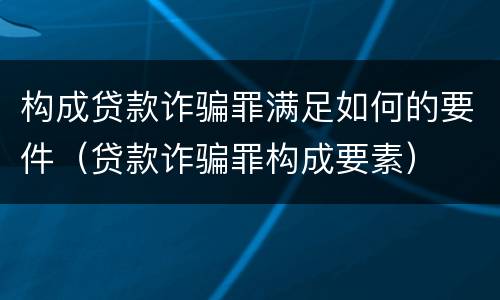 构成贷款诈骗罪满足如何的要件（贷款诈骗罪构成要素）