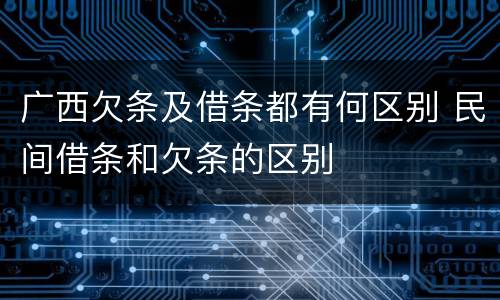 广西欠条及借条都有何区别 民间借条和欠条的区别