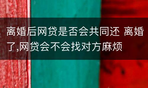 离婚后网贷是否会共同还 离婚了,网贷会不会找对方麻烦