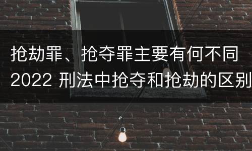 抢劫罪、抢夺罪主要有何不同2022 刑法中抢夺和抢劫的区别