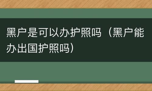 黑户是可以办护照吗（黑户能办出国护照吗）