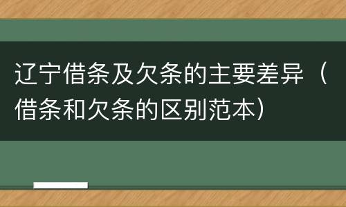 辽宁借条及欠条的主要差异（借条和欠条的区别范本）