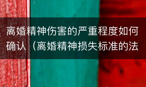离婚精神伤害的严重程度如何确认（离婚精神损失标准的法律依据）