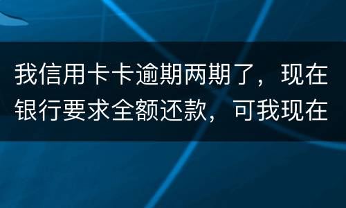 我信用卡卡逾期两期了，现在银行要求全额还款，可我现在没有还款能力以后会有什么后果
