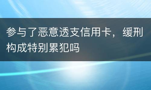 参与了恶意透支信用卡，缓刑构成特别累犯吗