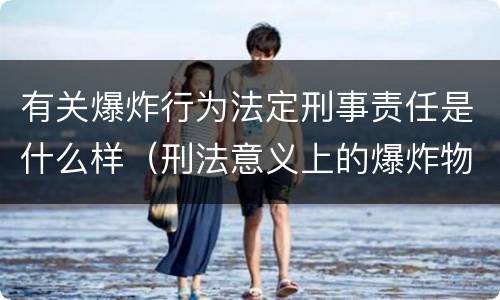 有关爆炸行为法定刑事责任是什么样（刑法意义上的爆炸物品是指）