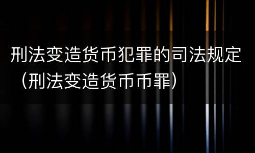 刑法变造货币犯罪的司法规定（刑法变造货币币罪）