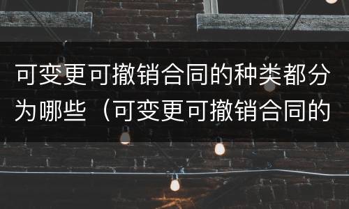 可变更可撤销合同的种类都分为哪些（可变更可撤销合同的种类都分为哪些类型）