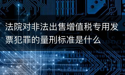 法院对非法出售增值税专用发票犯罪的量刑标准是什么