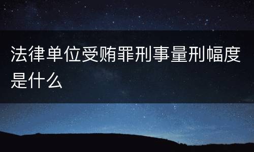 法律单位受贿罪刑事量刑幅度是什么
