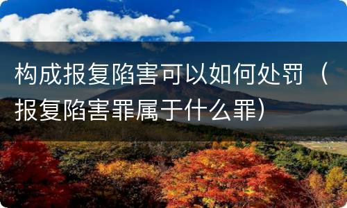 构成报复陷害可以如何处罚（报复陷害罪属于什么罪）