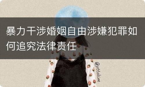 暴力干涉婚姻自由涉嫌犯罪如何追究法律责任