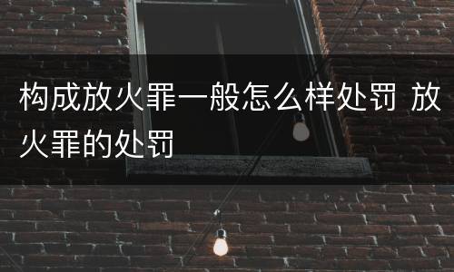 构成放火罪一般怎么样处罚 放火罪的处罚