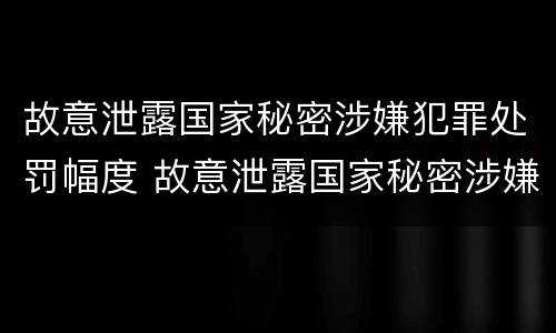 故意泄露国家秘密涉嫌犯罪处罚幅度 故意泄露国家秘密涉嫌犯罪处罚幅度大吗