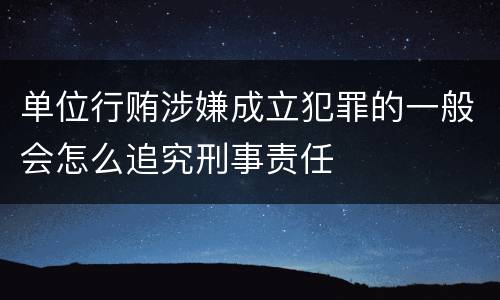 单位行贿涉嫌成立犯罪的一般会怎么追究刑事责任