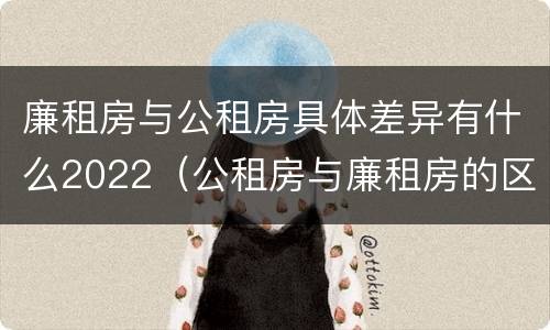 廉租房与公租房具体差异有什么2022（公租房与廉租房的区别都在此,别再搞错了!）