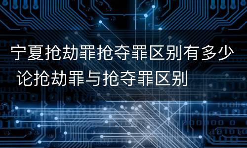 宁夏抢劫罪抢夺罪区别有多少 论抢劫罪与抢夺罪区别