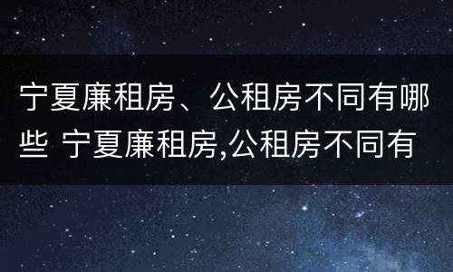 宁夏廉租房、公租房不同有哪些 宁夏廉租房,公租房不同有哪些区别