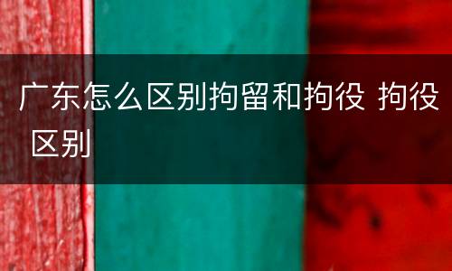 广东怎么区别拘留和拘役 拘役 区别