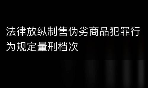 法律放纵制售伪劣商品犯罪行为规定量刑档次