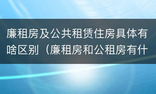 廉租房及公共租赁住房具体有啥区别（廉租房和公租房有什么区别?）