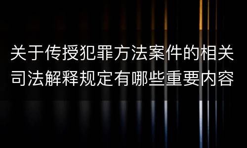 关于传授犯罪方法案件的相关司法解释规定有哪些重要内容