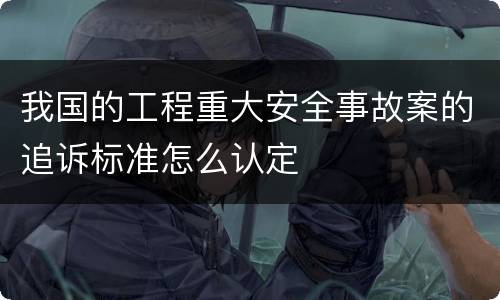 我国的工程重大安全事故案的追诉标准怎么认定