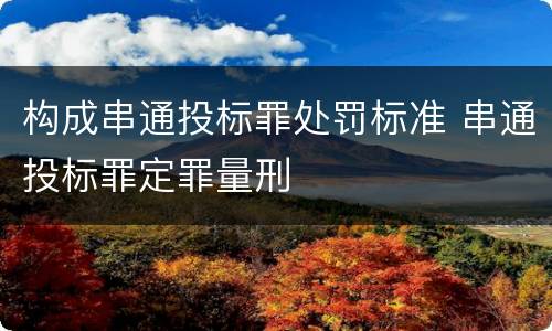 构成串通投标罪处罚标准 串通投标罪定罪量刑