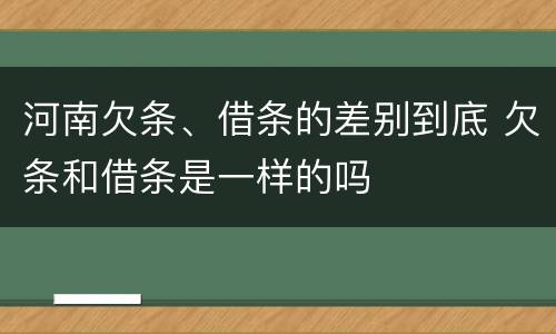 河南欠条、借条的差别到底 欠条和借条是一样的吗