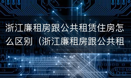浙江廉租房跟公共租赁住房怎么区别（浙江廉租房跟公共租赁住房怎么区别的）