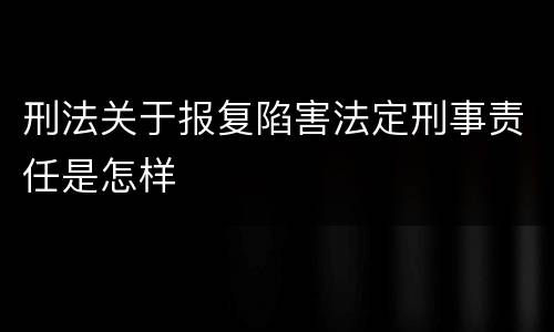 刑法关于报复陷害法定刑事责任是怎样