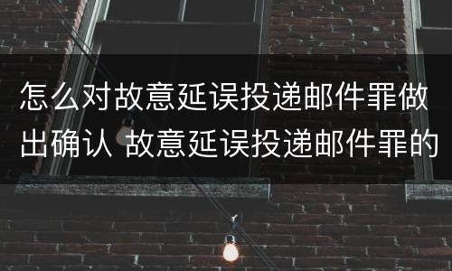 怎么对故意延误投递邮件罪做出确认 故意延误投递邮件罪的立案标准