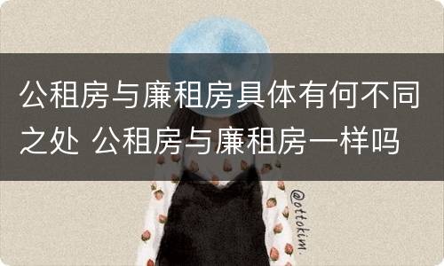 公租房与廉租房具体有何不同之处 公租房与廉租房一样吗