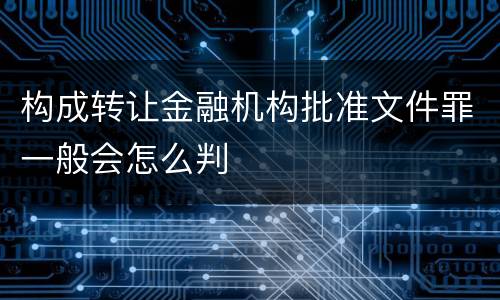 构成转让金融机构批准文件罪一般会怎么判