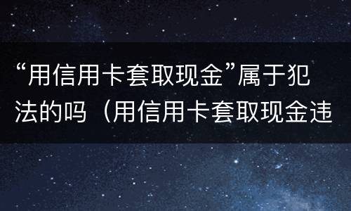 “用信用卡套取现金”属于犯法的吗（用信用卡套取现金违反什么规定）