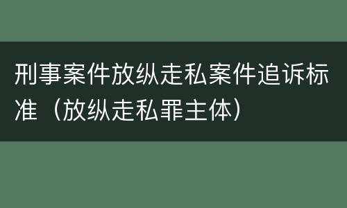 刑事案件放纵走私案件追诉标准（放纵走私罪主体）